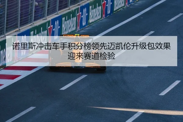 诺里斯冲击车手积分榜领先迈凯伦升级包效果迎来赛道检验