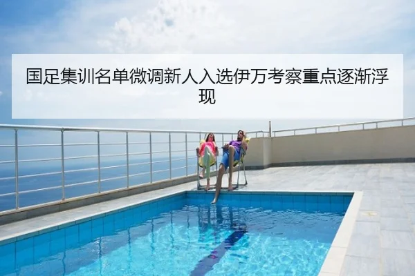 国足集训名单微调新人入选伊万考察重点逐渐浮现