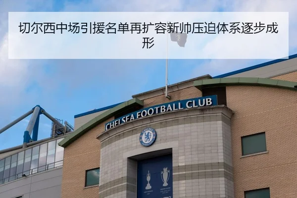 切尔西中场引援名单再扩容新帅压迫体系逐步成形