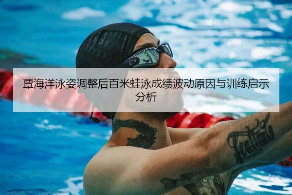 覃海洋泳姿调整后百米蛙泳成绩波动原因与训练启示分析