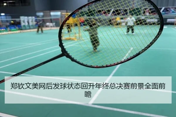 郑钦文美网后发球状态回升年终总决赛前景全面前瞻