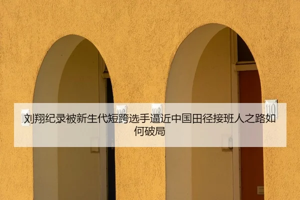 刘翔纪录被新生代短跨选手逼近中国田径接班人之路如何破局