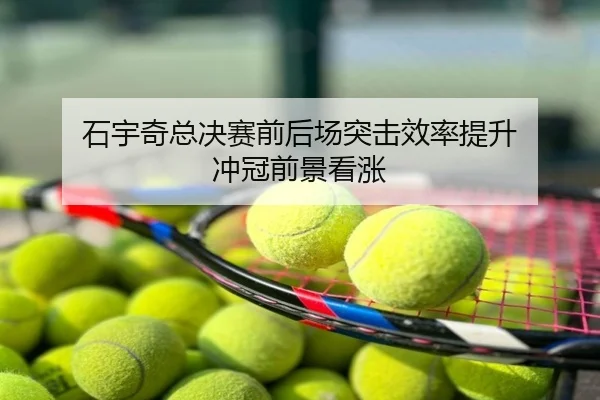 石宇奇总决赛前后场突击效率提升 冲冠前景看涨